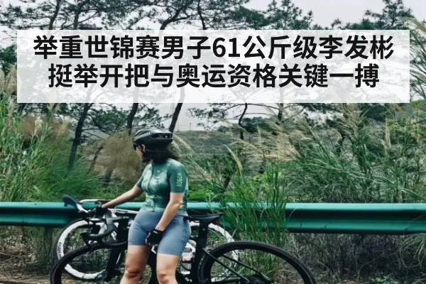 举重世锦赛男子61公斤级李发彬挺举开把与奥运资格关键一搏（kaiyun）