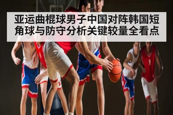 亚运曲棍球男子中国对阵韩国短角球与防守分析关键较量全看点 - kaiyun