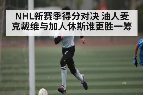 NHL新赛季得分对决 油人麦克戴维与加人休斯谁更胜一筹（kaiyun）